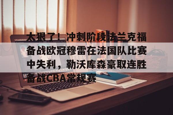 关于太狠了！冲刺阶段法兰克福备战欧冠穆雷在法国队比赛中失利，勒沃库森豪取连胜备战CBA常规赛的信息