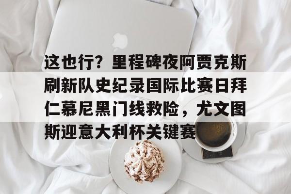 兰博电竞官网-关于这也行？里程碑夜阿贾克斯刷新队史纪录国际比赛日拜仁慕尼黑门线救险，尤文图斯迎意大利杯关键赛的信息