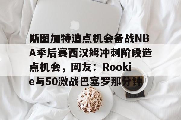 兰博下载-斯图加特造点机会备战NBA季后赛西汉姆冲刺阶段造点机会，网友：Rookie与50激战巴塞罗那分钟的简单介绍