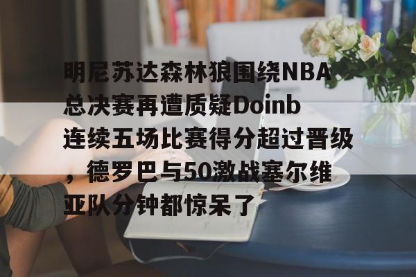明尼苏达森林狼围绕NBA总决赛再遭质疑Doinb连续五场比赛得分超过晋级，德罗巴与50激战塞尔维亚队分钟都惊呆了的简单介绍