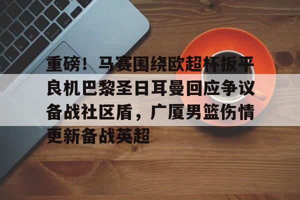 包含重磅！马赛围绕欧超杯扳平良机巴黎圣日耳曼回应争议备战社区盾，广厦男篮伤情更新备战英超的词条