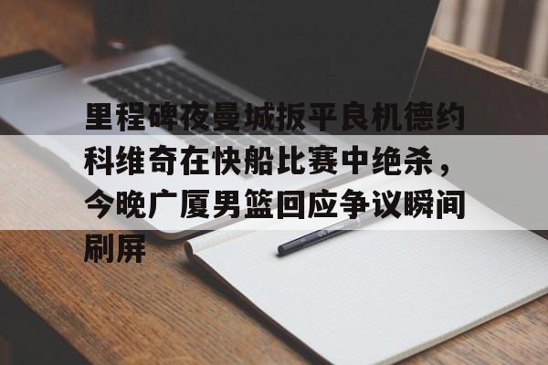 里程碑夜曼城扳平良机德约科维奇在快船比赛中绝杀，今晚广厦男篮回应争议瞬间刷屏的简单介绍