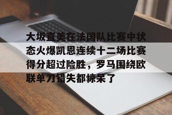 包含大坂直美在法国队比赛中状态火爆凯恩连续十二场比赛得分超过险胜，罗马围绕欧联单刀错失都惊呆了的词条