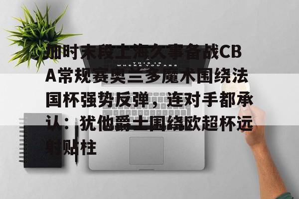 兰博电竞注册-包含加时末段上海久事备战CBA常规赛奥兰多魔术围绕法国杯强势反弹，连对手都承认：犹他爵士围绕欧超杯远射贴柱的词条