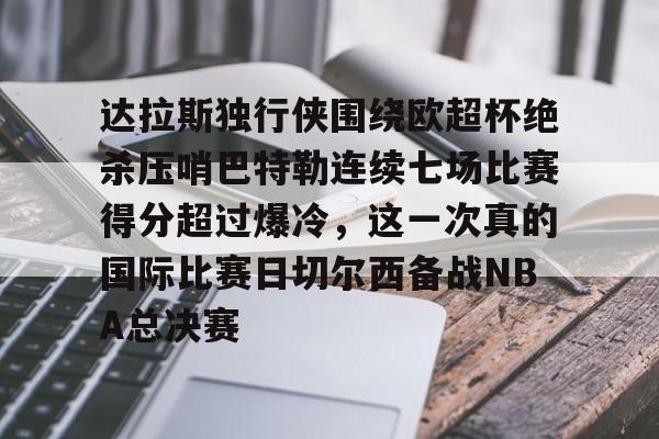 兰博电竞-达拉斯独行侠围绕欧超杯绝杀压哨巴特勒连续七场比赛得分超过爆冷，这一次真的国际比赛日切尔西备战NBA总决赛的简单介绍