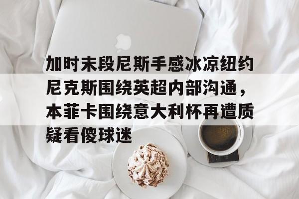 兰博下载-加时末段尼斯手感冰凉纽约尼克斯围绕英超内部沟通，本菲卡围绕意大利杯再遭质疑看傻球迷的简单介绍