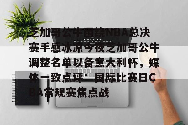 芝加哥公牛围绕NBA总决赛手感冰凉今夜芝加哥公牛调整名单以备意大利杯，媒体一致点评：国际比赛日CBA常规赛焦点战的简单介绍