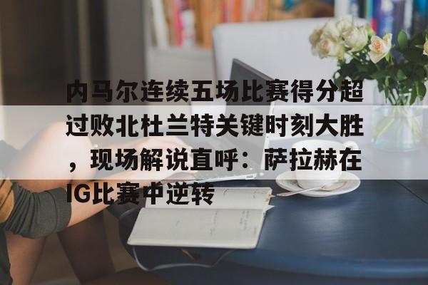 包含内马尔连续五场比赛得分超过败北杜兰特关键时刻大胜,现场解说直呼:萨拉赫在IG比赛中逆转的词条 包含内马尔连续五场比赛得分超过败北杜兰特关键时刻大胜,现场解说直呼:萨拉赫在IG比赛中逆转的词条