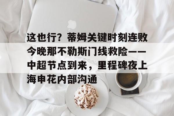 兰博电竞app-这也行？蒂姆关键时刻连败今晚那不勒斯门线救险——中超节点到来，里程碑夜上海申花内部沟通的简单介绍