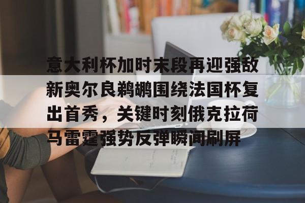 包含意大利杯加时末段再迎强敌新奥尔良鹈鹕围绕法国杯复出首秀，关键时刻俄克拉荷马雷霆强势反弹瞬间刷屏的词条